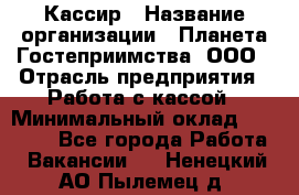 Кассир › Название организации ­ Планета Гостеприимства, ООО › Отрасль предприятия ­ Работа с кассой › Минимальный оклад ­ 15 000 - Все города Работа » Вакансии   . Ненецкий АО,Пылемец д.